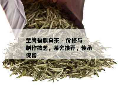 至简福鼎白茶 - 价格与制作技艺，茶舍推荐，传承保留