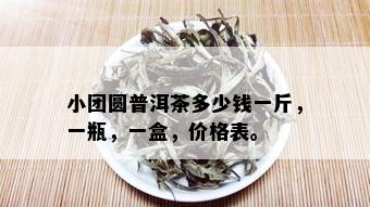 小团圆普洱茶多少钱一斤，一瓶，一盒，价格表。