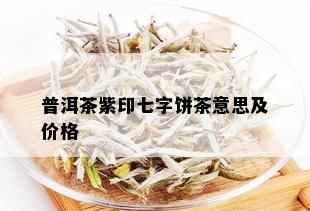 普洱茶紫印七字饼茶意思及价格