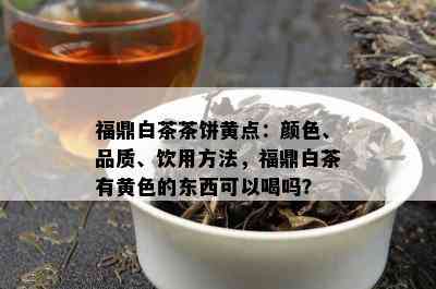 福鼎白茶茶饼黄点：颜色、品质、饮用方法，福鼎白茶有黄色的东西可以喝吗？