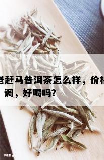 老赶马普洱茶怎么样，价格，调，好喝吗？