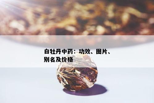 白牡丹中：功效、图片、别名及价格