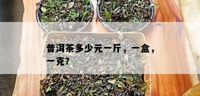 普洱茶多少元一斤，一盒，一克？