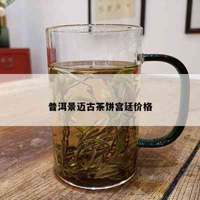 普洱景迈古茶饼宫廷价格