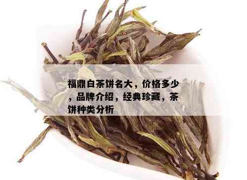 福鼎白茶饼名大，价格多少，品牌介绍，经典珍藏，茶饼种类分析