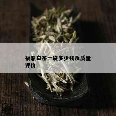 福鼎白茶一袋多少钱及质量评价