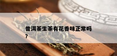 普洱茶生茶有花香味正常吗？