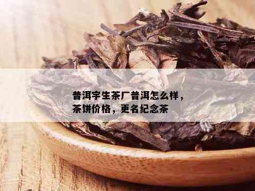 普洱宇生茶厂普洱怎么样，茶饼价格，更名纪念茶