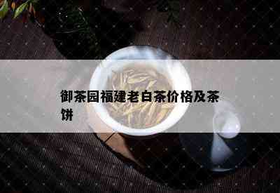 御茶园福建老白茶价格及茶饼