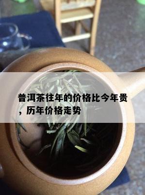 普洱茶往年的价格比今年贵，历年价格走势