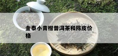 金泰小青柑普洱茶和陈皮价格