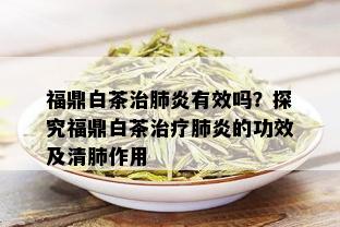 福鼎白茶治肺炎有效吗？探究福鼎白茶治疗肺炎的功效及清肺作用