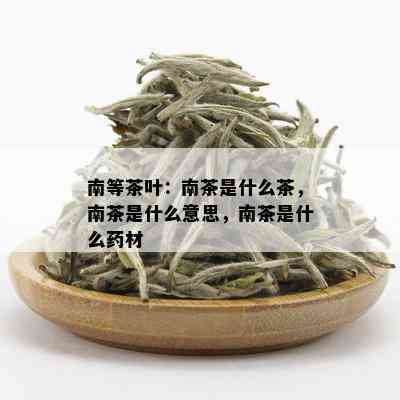 南等茶叶：南茶是什么茶，南茶是什么意思，南茶是什么材