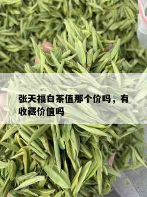 张天福白茶值那个价吗，有收藏价值吗