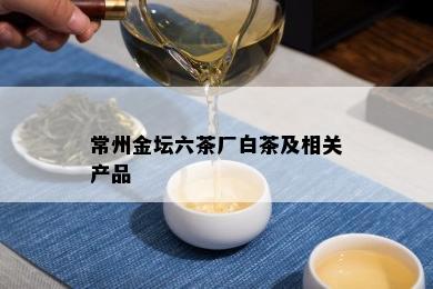 常州金坛六茶厂白茶及相关产品