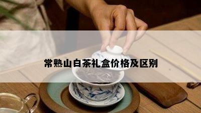 常熟山白茶礼盒价格及区别