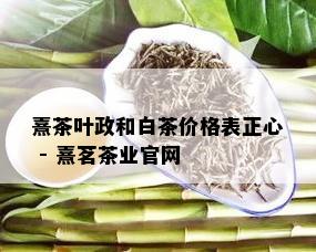 熹茶叶政和白茶价格表正心 - 熹茗茶业官网