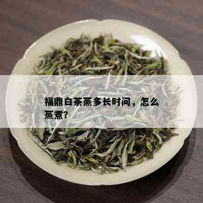 福鼎白茶蒸多长时间，怎么蒸煮？