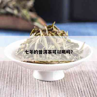 七年的普洱茶可以喝吗？