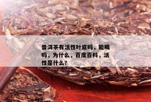 普洱茶有活性叶底吗，能喝吗，为什么，百度百科，活性是什么？