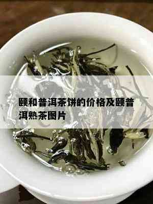 颐和普洱茶饼的价格及颐普洱熟茶图片