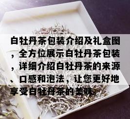 白牡丹茶包装介绍及礼盒图，全方位展示白牡丹茶包装，详细介绍白牡丹茶的来源、口感和泡法，让您更好地享受白牡丹茶的美味。