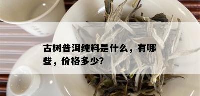 古树普洱纯料是什么，有哪些，价格多少？