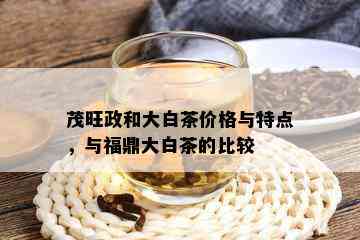 茂旺政和大白茶价格与特点，与福鼎大白茶的比较