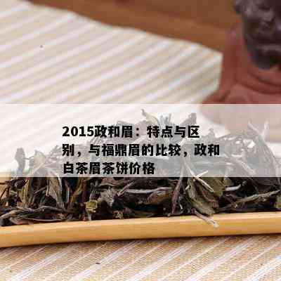 2015政和眉：特点与区别，与福鼎眉的比较，政和白茶眉茶饼价格