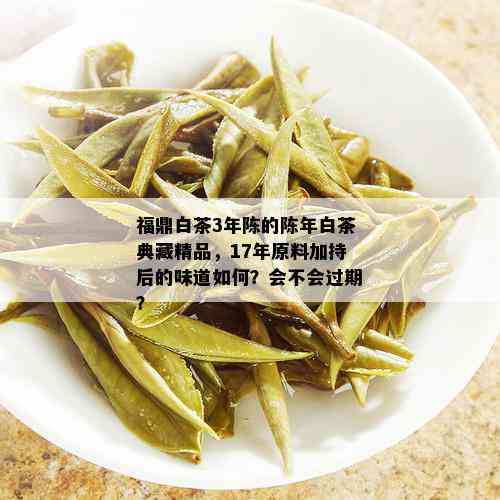 福鼎白茶3年陈的陈年白茶典藏精品，17年原料加持后的味道如何？会不会过期？