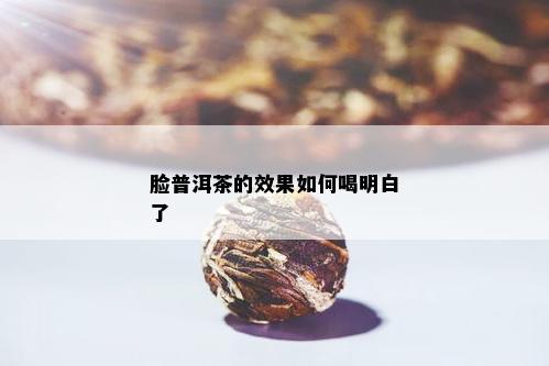 脸普洱茶的效果如何喝明白了