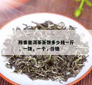 陈香普洱茶茶饼多少钱一斤，一饼，一个，价格