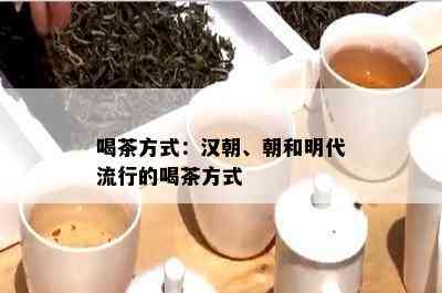 喝茶方式：汉朝、朝和明代流行的喝茶方式