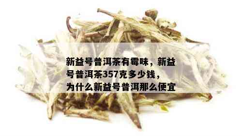 新益号普洱茶有霉味，新益号普洱茶357克多少钱，为什么新益号普洱那么便宜