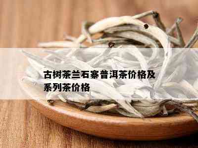 古树茶兰石寨普洱茶价格及系列茶价格