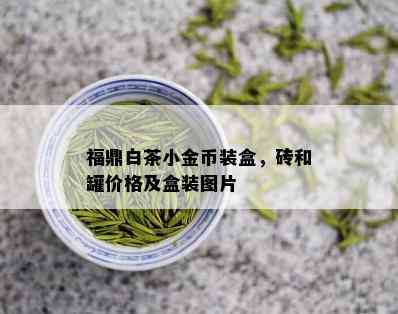 福鼎白茶小金币装盒，砖和罐价格及盒装图片