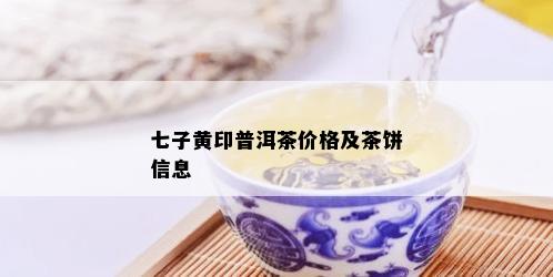 七子黄印普洱茶价格及茶饼信息