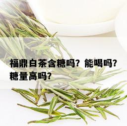 福鼎白茶含糖吗？能喝吗？糖量高吗？