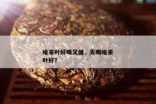 啥茶叶好喝又健，天喝啥茶叶好？