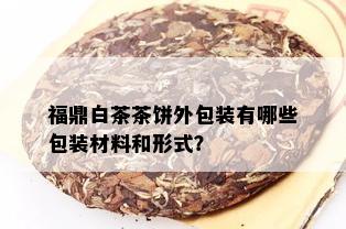 福鼎白茶茶饼外包装有哪些包装材料和形式？