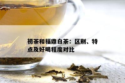 初茶和福鼎白茶：区别、特点及好喝程度对比