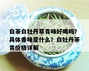 白茶白牡丹草青味好喝吗？具体香味是什么？白牡丹茶青价格详解