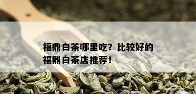 福鼎白茶哪里吃？比较好的福鼎白茶店推荐！