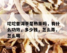 坨坨普洱茶是熟茶吗，有什么功效，多少钱，怎么弄，怎么喝