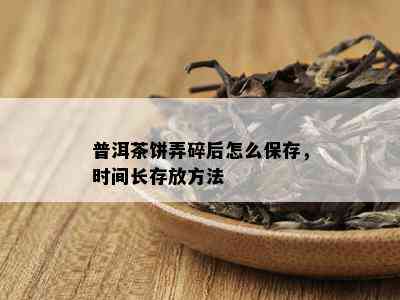 普洱茶饼弄碎后怎么保存，时间长存放方法