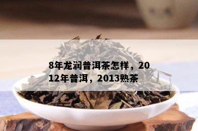 8年龙润普洱茶怎样，2012年普洱，2013熟茶