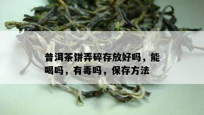 普洱茶饼弄碎存放好吗，能喝吗，有吗，保存方法