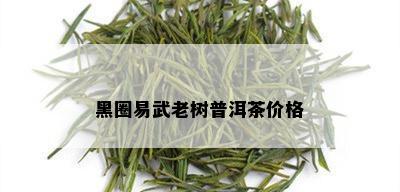 黑圈易武老树普洱茶价格