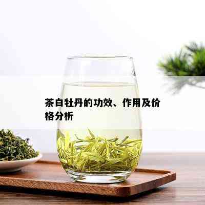 茶白牡丹的功效、作用及价格分析