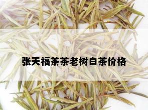 张天福茶茶老树白茶价格